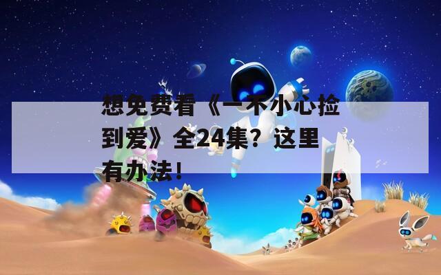 想免费看《一不小心捡到爱》全24集？这里有办法！