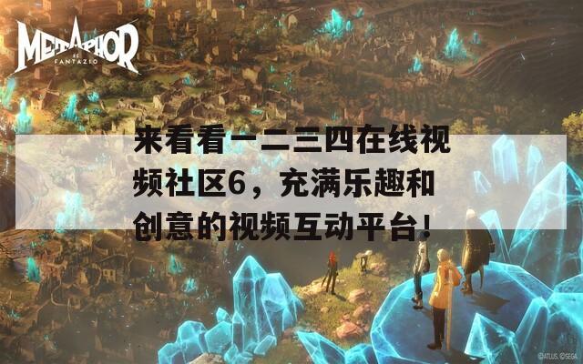 来看看一二三四在线视频社区6，充满乐趣和创意的视频互动平台！