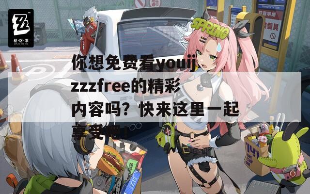 你想免费看youijzzzfree的精彩内容吗？快来这里一起享受吧！