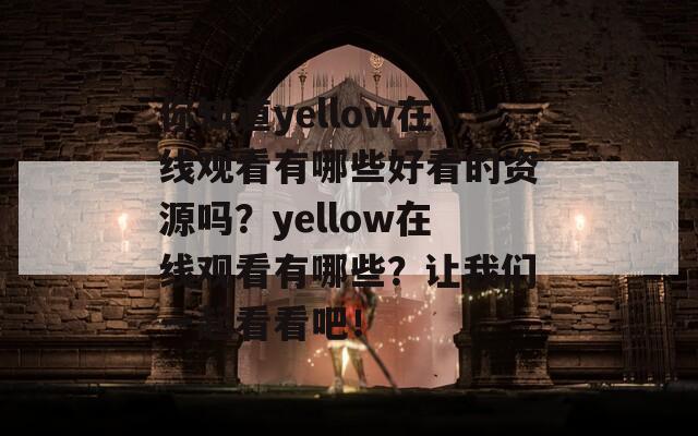 你知道yellow在线观看有哪些好看的资源吗？yellow在线观看有哪些？让我们一起看看吧！