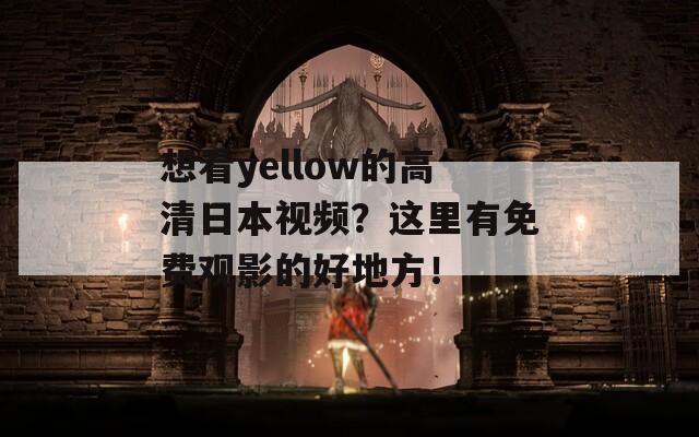 想看yellow的高清日本视频？这里有免费观影的好地方！