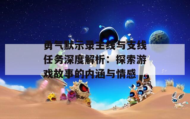 勇气默示录主线与支线任务深度解析：探索游戏故事的内涵与情感