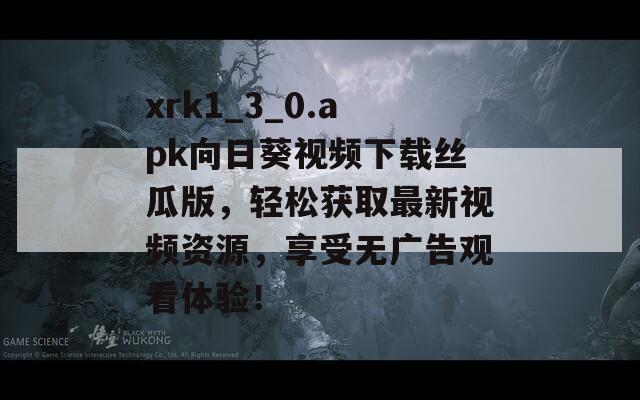 xrk1_3_0.apk向日葵视频下载丝瓜版，轻松获取最新视频资源，享受无广告观看体验！