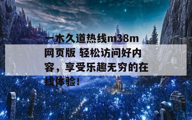 一木久道热线m38m网页版 轻松访问好内容，享受乐趣无穷的在线体验！