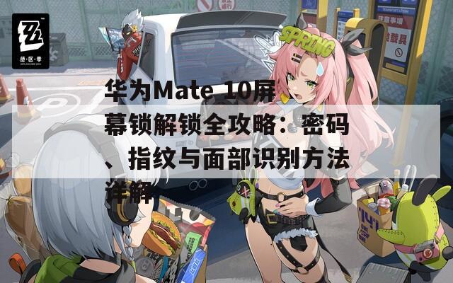 华为Mate 10屏幕锁解锁全攻略：密码、指纹与面部识别方法详解