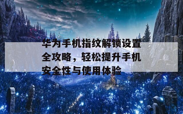 华为手机指纹解锁设置全攻略，轻松提升手机安全性与使用体验