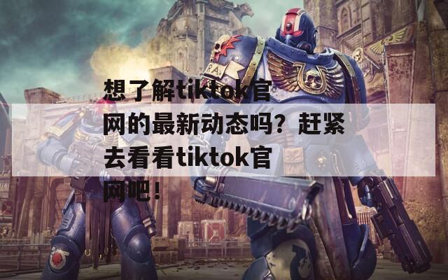 想了解tiktok官网的最新动态吗？赶紧去看看tiktok官网吧！