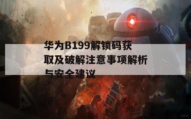 华为B199解锁码获取及破解注意事项解析与安全建议