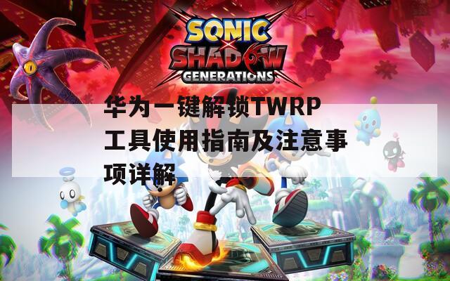 华为一键解锁TWRP工具使用指南及注意事项详解