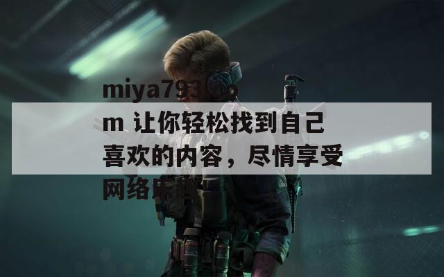 miya793.com 让你轻松找到自己喜欢的内容，尽情享受网络乐趣！