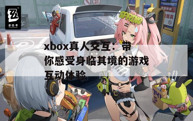 xbox真人交互：带你感受身临其境的游戏互动体验