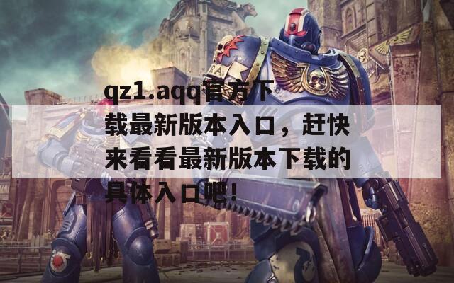 qz1.aqq官方下载最新版本入口，赶快来看看最新版本下载的具体入口吧！