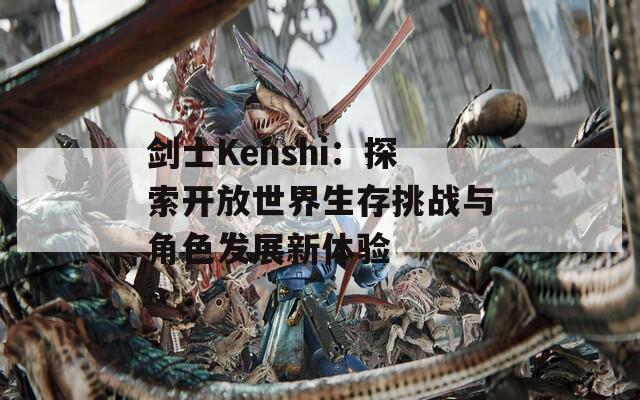 剑士Kenshi：探索开放世界生存挑战与角色发展新体验