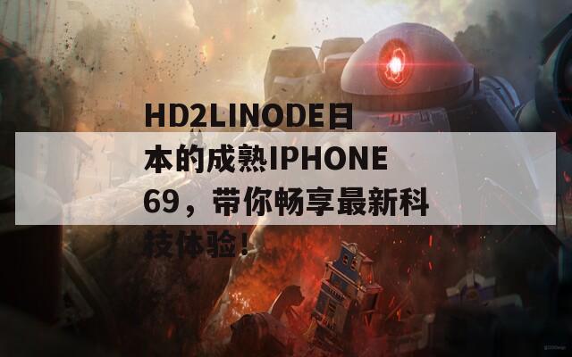 HD2LINODE日本的成熟IPHONE69，带你畅享最新科技体验！