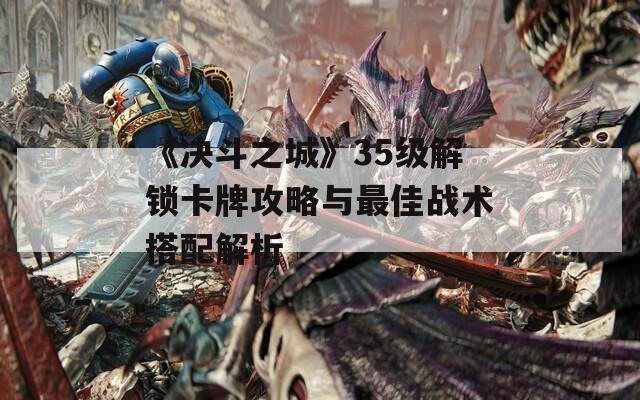 《决斗之城》35级解锁卡牌攻略与最佳战术搭配解析