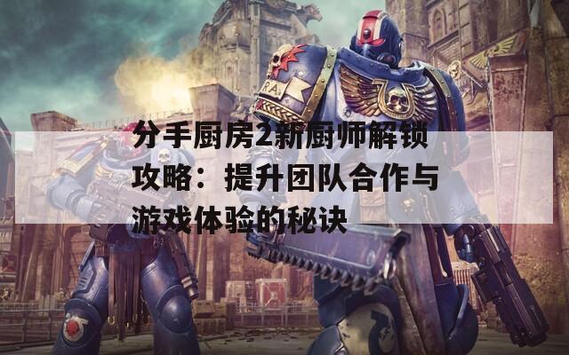 分手厨房2新厨师解锁攻略：提升团队合作与游戏体验的秘诀