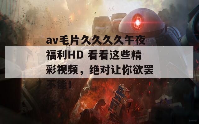 av毛片久久久久午夜福利HD 看看这些精彩视频，绝对让你欲罢不能！