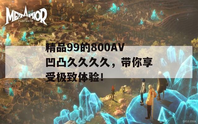 精品99的800AV凹凸久久久久，带你享受极致体验！