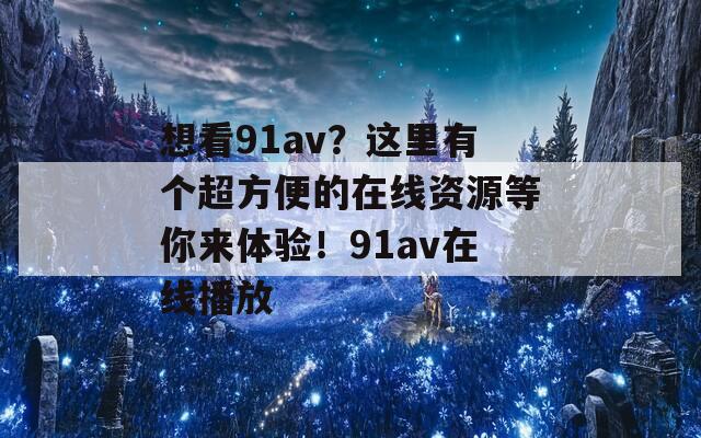 想看91av？这里有个超方便的在线资源等你来体验！91av在线播放