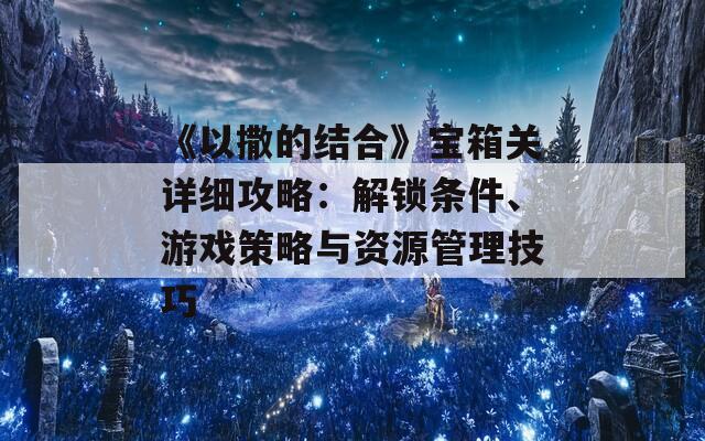 《以撒的结合》宝箱关详细攻略：解锁条件、游戏策略与资源管理技巧