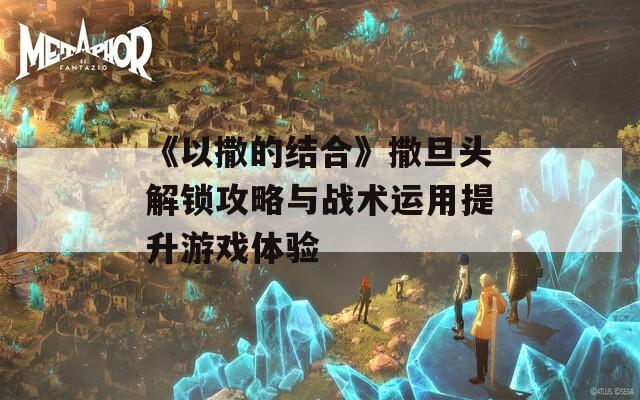 《以撒的结合》撒旦头解锁攻略与战术运用提升游戏体验