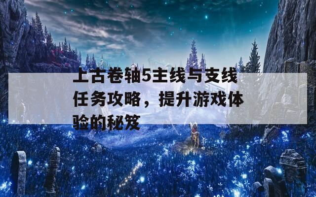 上古卷轴5主线与支线任务攻略，提升游戏体验的秘笈