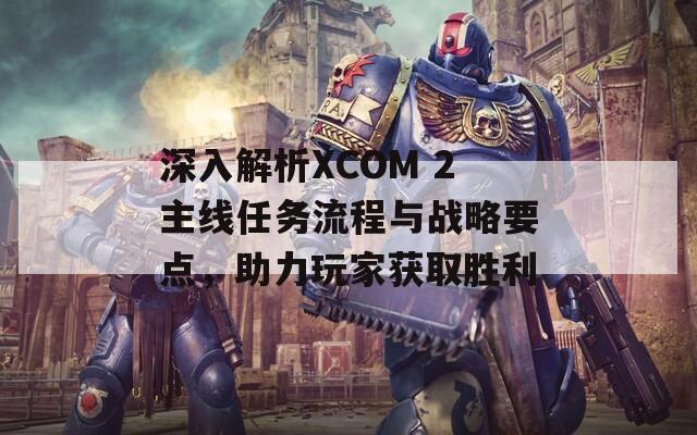 深入解析XCOM 2主线任务流程与战略要点，助力玩家获取胜利