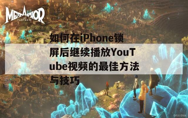 如何在iPhone锁屏后继续播放YouTube视频的最佳方法与技巧