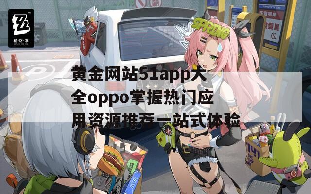 黄金网站51app大全oppo掌握热门应用资源推荐一站式体验