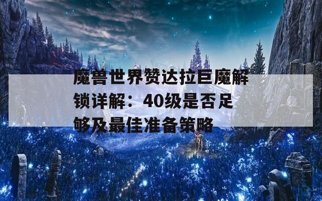 魔兽世界赞达拉巨魔解锁详解：40级是否足够及最佳准备策略