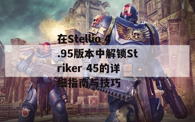 在Stellio 4.95版本中解锁Striker 45的详细指南与技巧