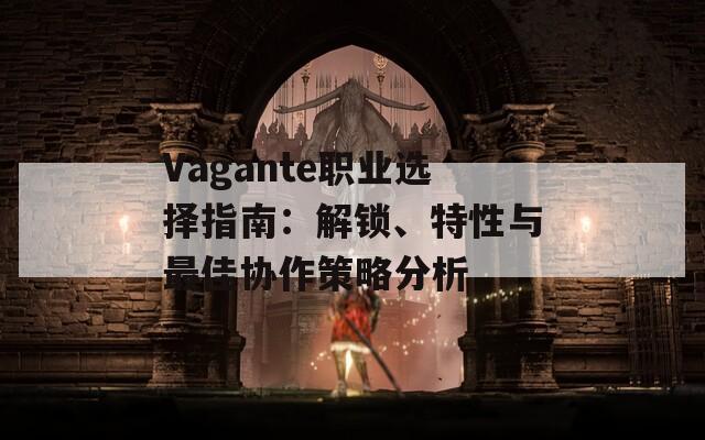 Vagante职业选择指南：解锁、特性与最佳协作策略分析