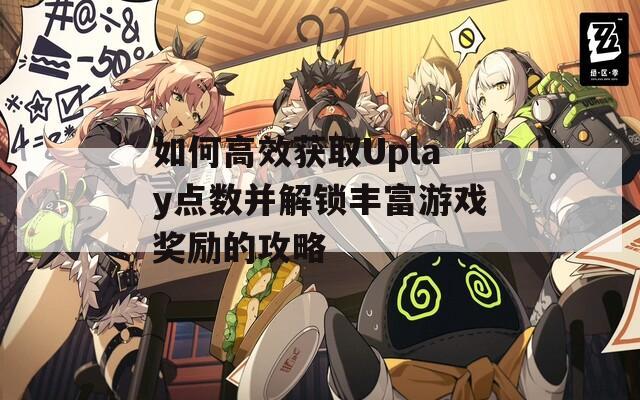 如何高效获取Uplay点数并解锁丰富游戏奖励的攻略