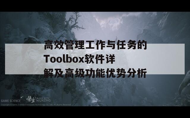 高效管理工作与任务的Toolbox软件详解及高级功能优势分析