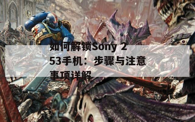 如何解锁Sony 253手机：步骤与注意事项详解