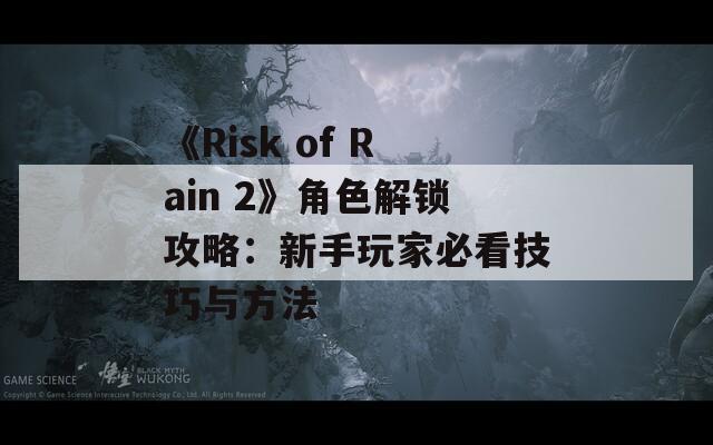 《Risk of Rain 2》角色解锁攻略：新手玩家必看技巧与方法