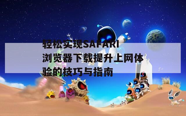 轻松实现SAFARI浏览器下载提升上网体验的技巧与指南