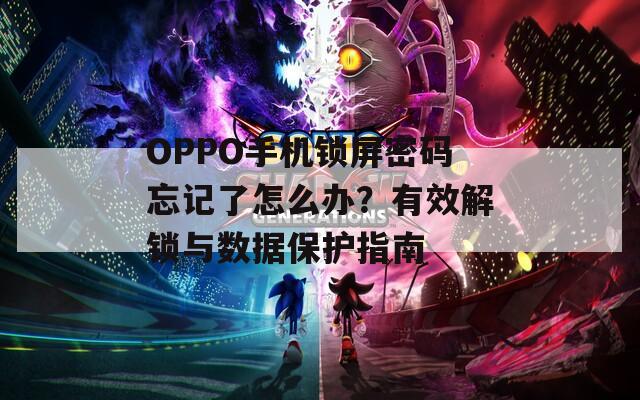 OPPO手机锁屏密码忘记了怎么办？有效解锁与数据保护指南