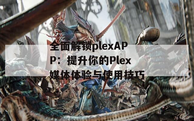 全面解锁plexAPP：提升你的Plex媒体体验与使用技巧