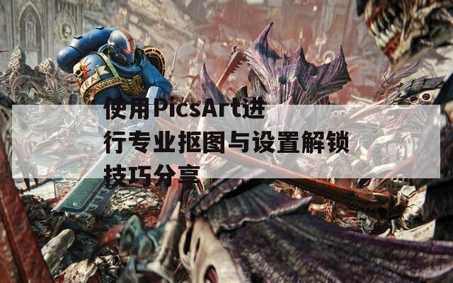 使用PicsArt进行专业抠图与设置解锁技巧分享