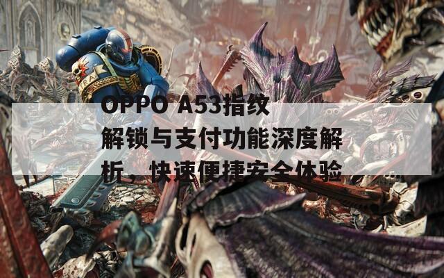 OPPO A53指纹解锁与支付功能深度解析，快速便捷安全体验