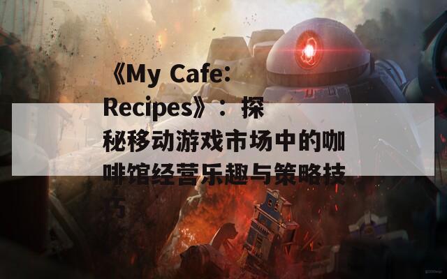 《My Cafe: Recipes》：探秘移动游戏市场中的咖啡馆经营乐趣与策略技巧