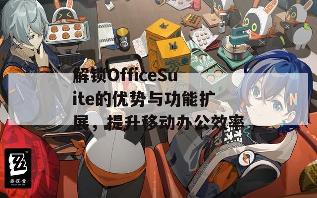 解锁OfficeSuite的优势与功能扩展，提升移动办公效率