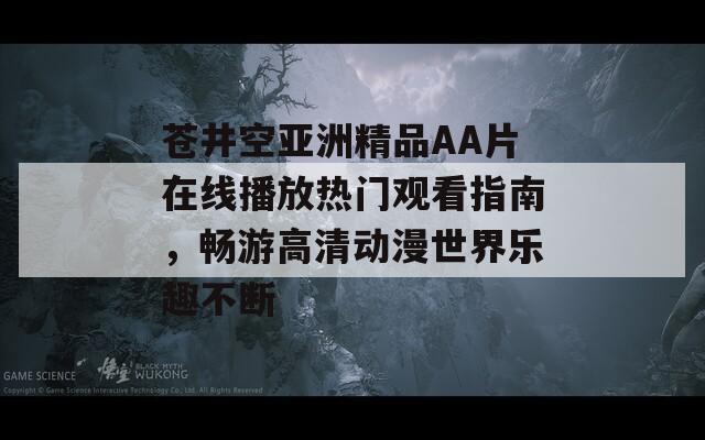 苍井空亚洲精品AA片在线播放热门观看指南，畅游高清动漫世界乐趣不断