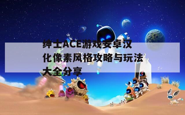 绅士ACE游戏安卓汉化像素风格攻略与玩法大全分享