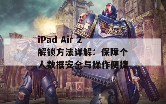 iPad Air 2解锁方法详解：保障个人数据安全与操作便捷