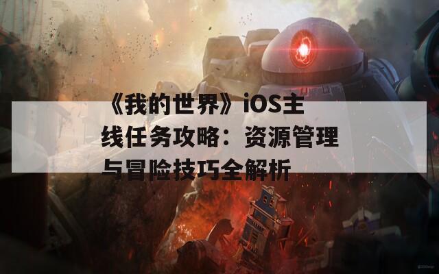 《我的世界》iOS主线任务攻略：资源管理与冒险技巧全解析