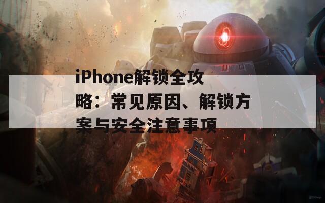 iPhone解锁全攻略：常见原因、解锁方案与安全注意事项