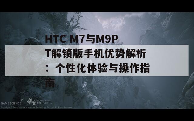 HTC M7与M9PT解锁版手机优势解析：个性化体验与操作指南