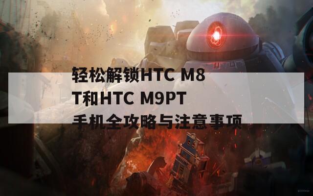 轻松解锁HTC M8T和HTC M9PT手机全攻略与注意事项